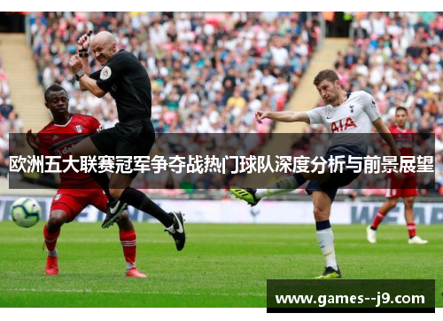欧洲五大联赛冠军争夺战热门球队深度分析与前景展望
