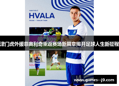 津门虎外援菲奥利奇重返赛场新篇章揭开足球人生新征程 津门虎外援菲奥利奇重返赛场新篇章揭开足球人生新征程