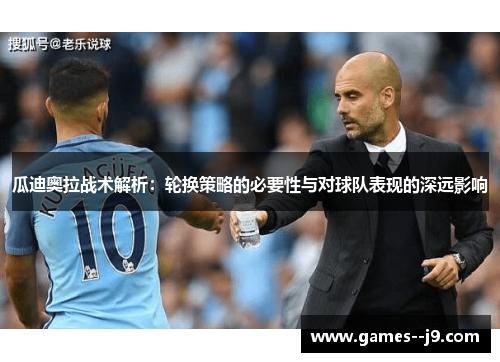 瓜迪奥拉战术解析：轮换策略的必要性与对球队表现的深远影响