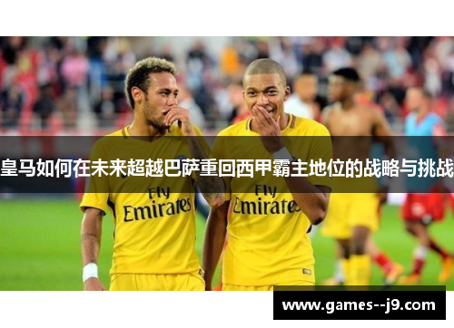 皇马如何在未来超越巴萨重回西甲霸主地位的战略与挑战