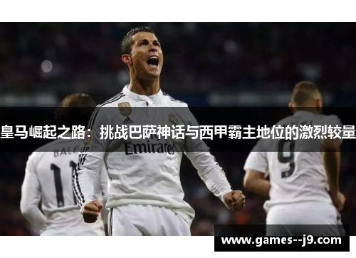 皇马崛起之路：挑战巴萨神话与西甲霸主地位的激烈较量