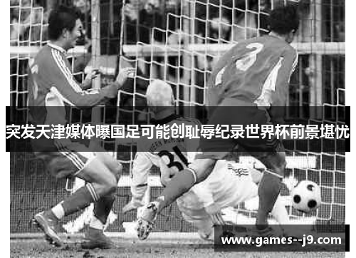 突发天津媒体曝国足可能创耻辱纪录世界杯前景堪忧 突发天津媒体曝国足可能创耻辱纪录世界杯前景堪忧