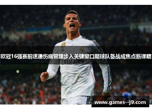欧冠16强赛前速递伤病管理步入关键窗口期球队备战成焦点新课题 欧冠16强赛前速递伤病管理步入关键窗口期球队备战成焦点新课题