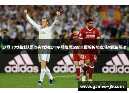 欧冠十六强球队整体实力对比与争冠格局深度全面解析前瞻观察报告解读 欧冠十六强球队整体实力对比与争冠格局深度全面解析前瞻观察报告解读