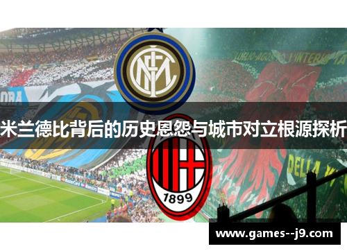 米兰德比背后的历史恩怨与城市对立根源探析