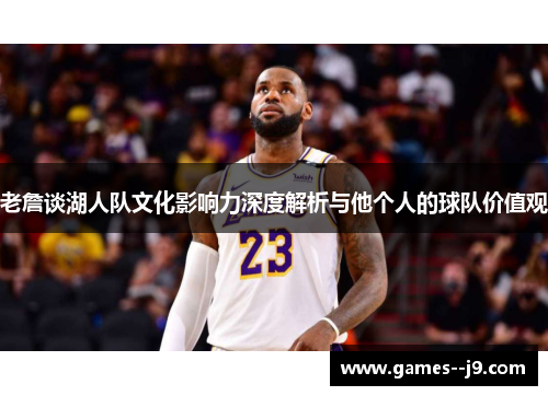 老詹谈湖人队文化影响力深度解析与他个人的球队价值观