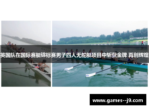 英国队在国际赛艇锦标赛男子四人无舵艇项目中斩获金牌 再创辉煌 英国队在国际赛艇锦标赛男子四人无舵艇项目中斩获金牌 再创辉煌
