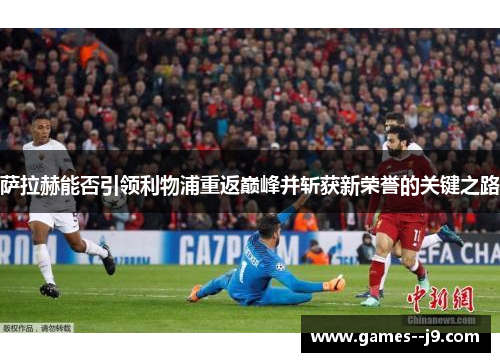 萨拉赫能否引领利物浦重返巅峰并斩获新荣誉的关键之路