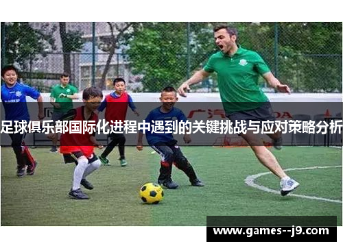 足球俱乐部国际化进程中遇到的关键挑战与应对策略分析