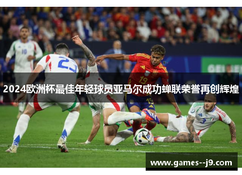 2024欧洲杯最佳年轻球员亚马尔成功蝉联荣誉再创辉煌