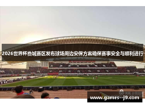 2026世界杯费城赛区发布球场周边安保方案确保赛事安全与顺利进行