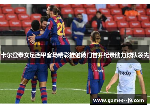 卡尔登泰女足西甲客场精彩推射破门首开纪录助力球队领先 卡尔登泰女足西甲客场精彩推射破门首开纪录助力球队领先