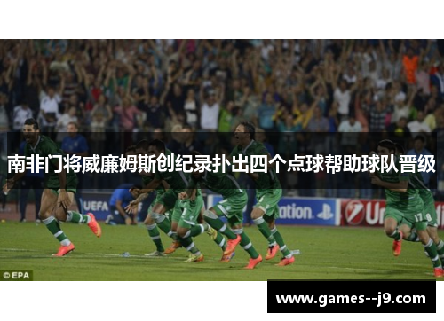 南非门将威廉姆斯创纪录扑出四个点球帮助球队晋级