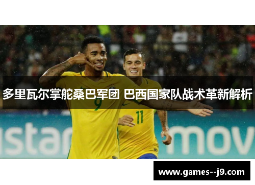 多里瓦尔掌舵桑巴军团 巴西国家队战术革新解析 多里瓦尔掌舵桑巴军团 巴西国家队战术革新解析