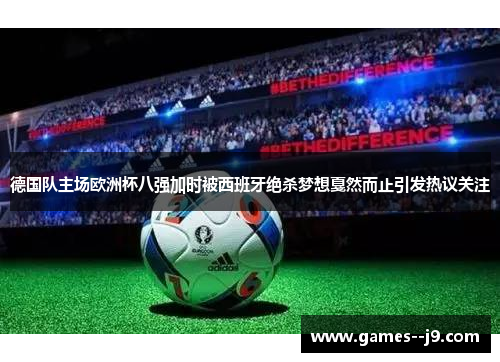 德国队主场欧洲杯八强加时被西班牙绝杀梦想戛然而止引发热议关注