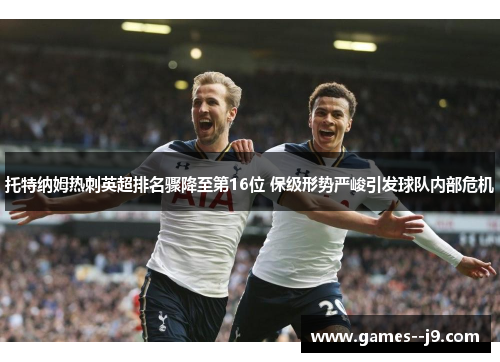 托特纳姆热刺英超排名骤降至第16位 保级形势严峻引发球队内部危机 托特纳姆热刺英超排名骤降至第16位 保级形势严峻引发球队内部危机