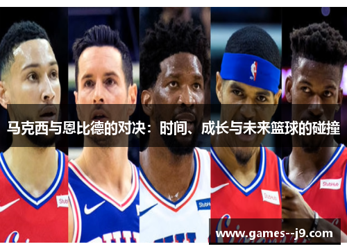 马克西与恩比德的对决：时间、成长与未来篮球的碰撞