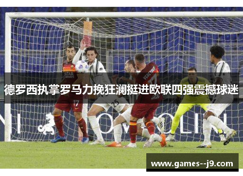 德罗西执掌罗马力挽狂澜挺进欧联四强震撼球迷