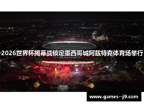 2026世界杯揭幕战锁定墨西哥城阿兹特克体育场举行