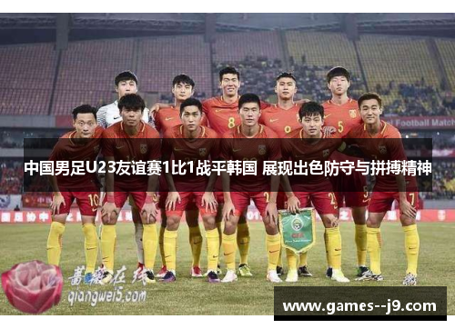 中国男足U23友谊赛1比1战平韩国 展现出色防守与拼搏精神