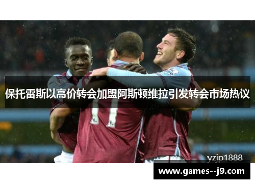 保托雷斯以高价转会加盟阿斯顿维拉引发转会市场热议