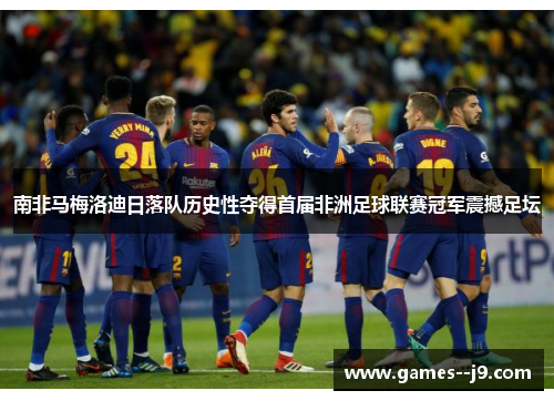 南非马梅洛迪日落队历史性夺得首届非洲足球联赛冠军震撼足坛