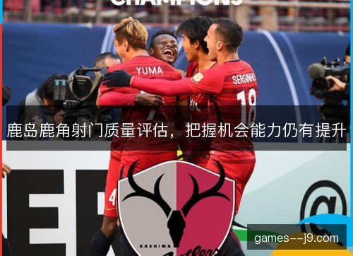 鹿岛鹿角射门质量评估，把握机会能力仍有提升