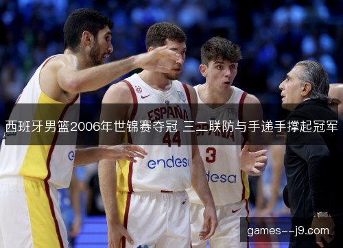 西班牙男篮2006年世锦赛夺冠 三二联防与手递手撑起冠军